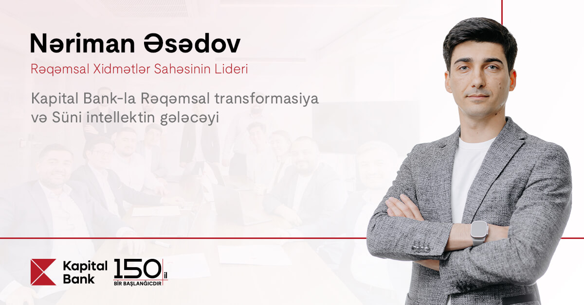 “Kapital Bank”la rəqəmsal transformasiya və süni intellektin gələcəyi: Nəriman Əsədovla müsahibə